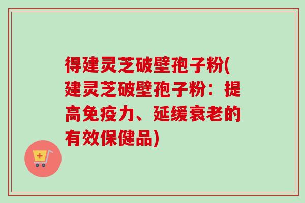 得建灵芝破壁孢子粉(建灵芝破壁孢子粉:提高免疫力、延缓衰老的有效保健品)-第1张图片-卓越灵芝孢子粉 得建灵芝破壁孢子粉(建灵芝破壁孢子粉:提高免疫力、延缓衰老的有效保健品)-第1张图片-卓越灵芝孢子粉