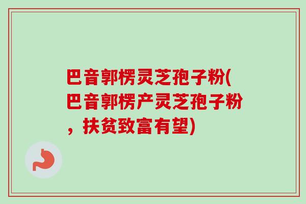 巴音郭楞灵芝孢子粉(巴音郭楞产灵芝孢子粉，扶贫致富有望)-第1张图片-卓越灵芝孢子粉