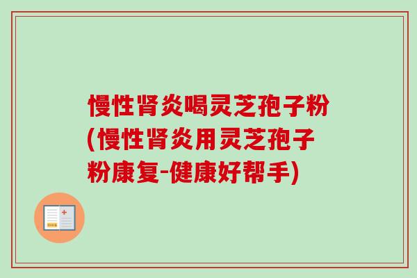 慢性肾炎喝灵芝孢子粉(慢性肾炎用灵芝孢子粉康复-健康好帮手)-第1张图片-卓越灵芝孢子粉 慢性肾炎喝灵芝孢子粉(慢性肾炎用灵芝孢子粉康复-健康好帮手)-第1张图片-卓越灵芝孢子粉