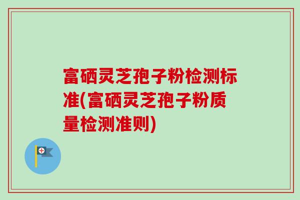 富硒灵芝孢子粉检测标准(富硒灵芝孢子粉质量检测准则)-第1张图片-卓越灵芝孢子粉 富硒灵芝孢子粉检测标准(富硒灵芝孢子粉质量检测准则)-第1张图片-卓越灵芝孢子粉