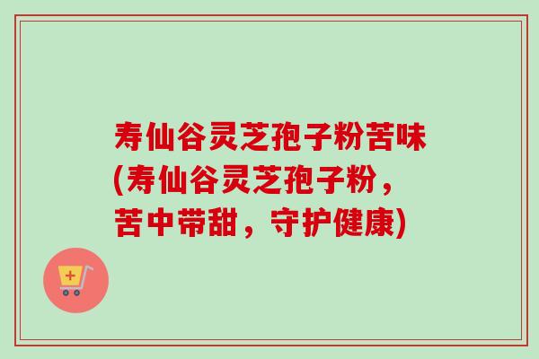 寿仙谷灵芝孢子粉苦味(寿仙谷灵芝孢子粉,苦中带甜,守护健康)-第1张图片-卓越灵芝孢子粉 寿仙谷灵芝孢子粉苦味(寿仙谷灵芝孢子粉,苦中带甜,守护健康)-第1张图片-卓越灵芝孢子粉