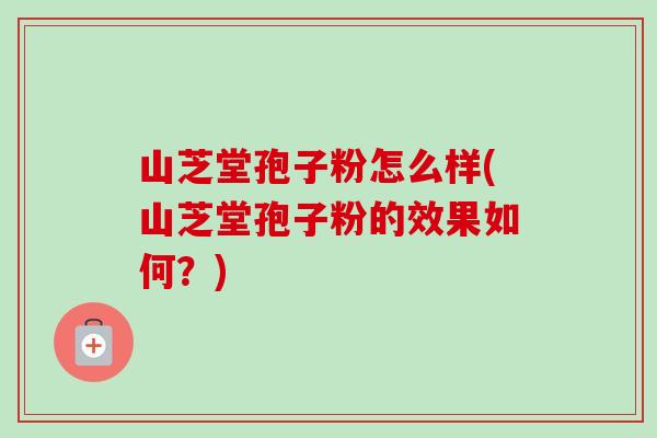 山芝堂孢子粉怎么样(山芝堂孢子粉的效果如何？)-第1张图片-卓越灵芝孢子粉