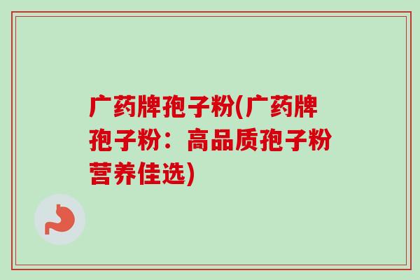 广药牌孢子粉(广药牌孢子粉:高品质孢子粉营养佳选)-第1张图片-卓越灵芝孢子粉 广药牌孢子粉(广药牌孢子粉:高品质孢子粉营养佳选)-第1张图片-卓越灵芝孢子粉