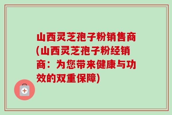 山西灵芝孢子粉销售商(山西灵芝孢子粉经销商:为您带来健康与功效的双重保障)-第1张图片-卓越灵芝孢子粉 山西灵芝孢子粉销售商(山西灵芝孢子粉经销商:为您带来健康与功效的双重保障)-第1张图片-卓越灵芝孢子粉