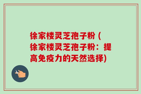 徐家楼灵芝孢子粉 (徐家楼灵芝孢子粉：提高免疫力的天然选择)-第1张图片-卓越灵芝孢子粉