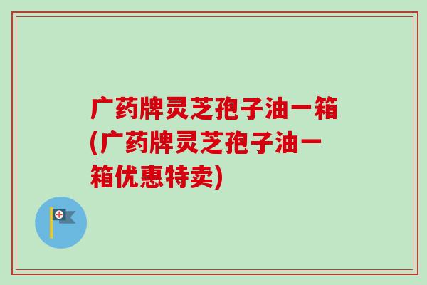 广药牌灵芝孢子油一箱(广药牌灵芝孢子油一箱优惠特卖)-第1张图片-卓越灵芝孢子粉 广药牌灵芝孢子油一箱(广药牌灵芝孢子油一箱优惠特卖)-第1张图片-卓越灵芝孢子粉