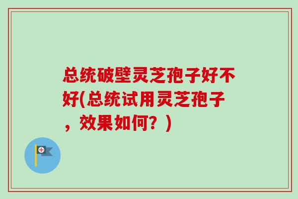 总统破壁灵芝孢子好不好(总统试用灵芝孢子,效果如何?)-第1张图片-卓越灵芝孢子粉 总统破壁灵芝孢子好不好(总统试用灵芝孢子,效果如何?)-第1张图片-卓越灵芝孢子粉