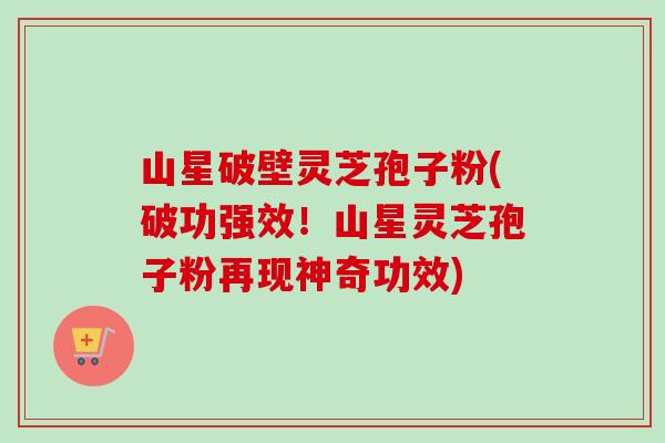 山星破壁灵芝孢子粉(破功强效！山星灵芝孢子粉再现神奇功效)-第1张图片-卓越灵芝孢子粉