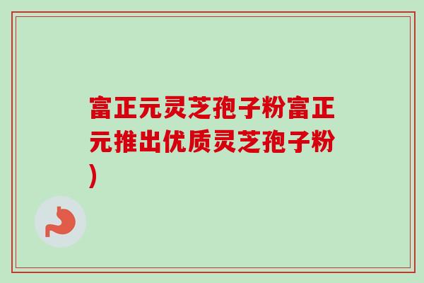 富正元灵芝孢子粉富正元推出优质灵芝孢子粉)-第1张图片-卓越灵芝孢子粉 富正元灵芝孢子粉富正元推出优质灵芝孢子粉)-第1张图片-卓越灵芝孢子粉