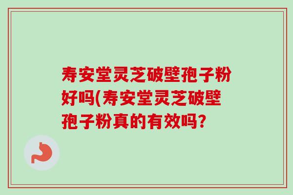 寿安堂灵芝破壁孢子粉好吗(寿安堂灵芝破壁孢子粉真的有效吗?-第1张图片-卓越灵芝孢子粉 寿安堂灵芝破壁孢子粉好吗(寿安堂灵芝破壁孢子粉真的有效吗?-第1张图片-卓越灵芝孢子粉