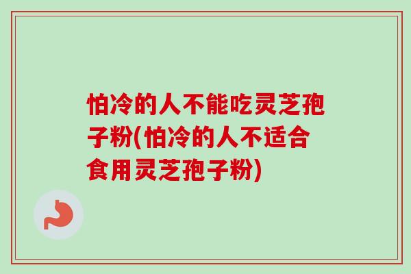 怕冷的人不能吃灵芝孢子粉(怕冷的人不适合食用灵芝孢子粉)-第1张图片-卓越灵芝孢子粉