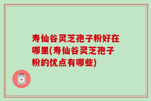 寿仙谷灵芝孢子粉好在哪里(寿仙谷灵芝孢子粉的优点有哪些)-第1张图片-卓越灵芝孢子粉 寿仙谷灵芝孢子粉好在哪里(寿仙谷灵芝孢子粉的优点有哪些)-第1张图片-卓越灵芝孢子粉