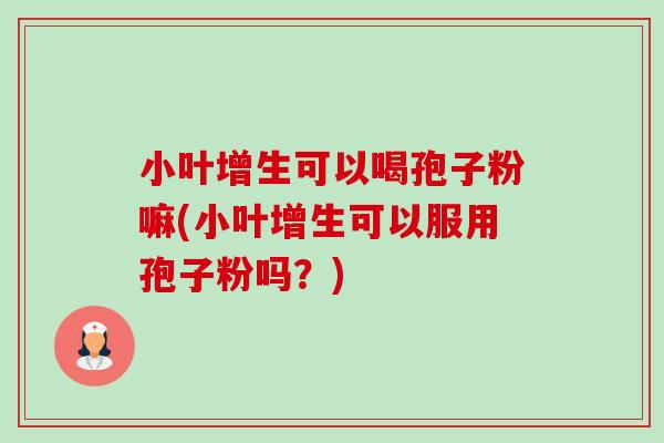 小叶增生可以喝孢子粉嘛(小叶增生可以服用孢子粉吗?)-第1张图片-卓越灵芝孢子粉 小叶增生可以喝孢子粉嘛(小叶增生可以服用孢子粉吗?)-第1张图片-卓越灵芝孢子粉