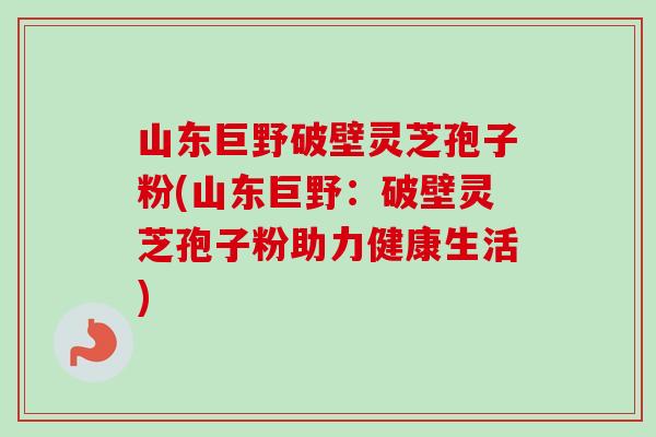 山东巨野破壁灵芝孢子粉(山东巨野:破壁灵芝孢子粉助力健康生活)-第1张图片-卓越灵芝孢子粉 山东巨野破壁灵芝孢子粉(山东巨野:破壁灵芝孢子粉助力健康生活)-第1张图片-卓越灵芝孢子粉