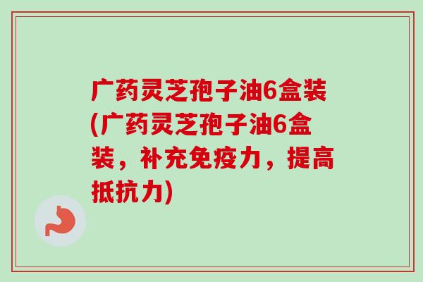 广药灵芝孢子油6盒装(广药灵芝孢子油6盒装,补充免疫力,提高抵抗力)-第1张图片-卓越灵芝孢子粉 广药灵芝孢子油6盒装(广药灵芝孢子油6盒装,补充免疫力,提高抵抗力)-第1张图片-卓越灵芝孢子粉