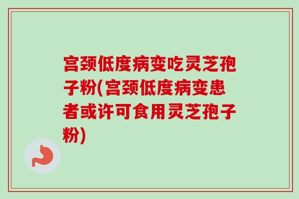 宫颈低度病变吃灵芝孢子粉(宫颈低度病变患者或许可食用灵芝孢子粉)-第1张图片-卓越灵芝孢子粉 宫颈低度病变吃灵芝孢子粉(宫颈低度病变患者或许可食用灵芝孢子粉)-第1张图片-卓越灵芝孢子粉