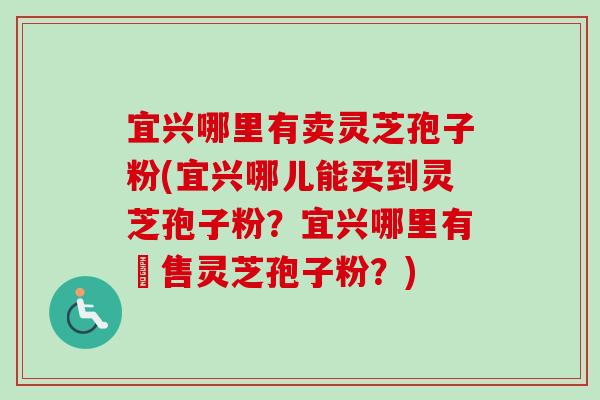 宜兴哪里有卖灵芝孢子粉(宜兴哪儿能买到灵芝孢子粉?宜兴哪里有販售灵芝孢子粉?)-第1张图片-卓越灵芝孢子粉 宜兴哪里有卖灵芝孢子粉(宜兴哪儿能买到灵芝孢子粉?宜兴哪里有販售灵芝孢子粉?)-第1张图片-卓越灵芝孢子粉