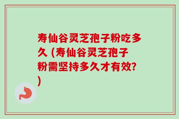 寿仙谷灵芝孢子粉吃多久 (寿仙谷灵芝孢子粉需坚持多久才有效?)-第1张图片-卓越灵芝孢子粉 寿仙谷灵芝孢子粉吃多久 (寿仙谷灵芝孢子粉需坚持多久才有效?)-第1张图片-卓越灵芝孢子粉