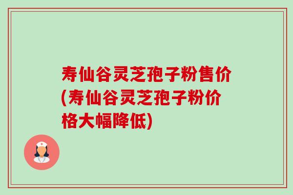 寿仙谷灵芝孢子粉售价(寿仙谷灵芝孢子粉价格大幅降低)-第1张图片-卓越灵芝孢子粉