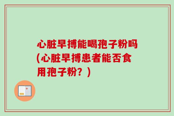 心脏早搏能喝孢子粉吗(心脏早搏患者能否食用孢子粉?)-第1张图片-卓越灵芝孢子粉 心脏早搏能喝孢子粉吗(心脏早搏患者能否食用孢子粉?)-第1张图片-卓越灵芝孢子粉