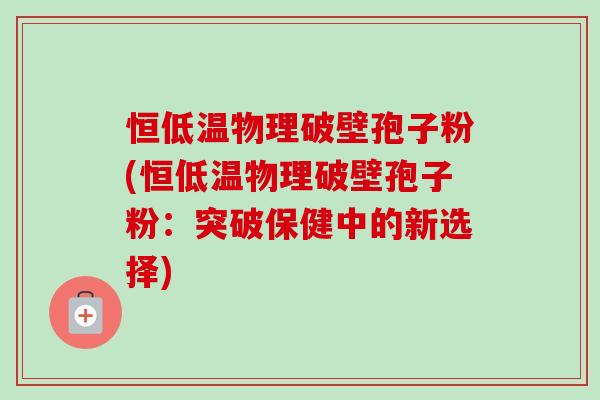 恒低温物理破壁孢子粉(恒低温物理破壁孢子粉:突破保健中的新选择)-第1张图片-卓越灵芝孢子粉 恒低温物理破壁孢子粉(恒低温物理破壁孢子粉:突破保健中的新选择)-第1张图片-卓越灵芝孢子粉