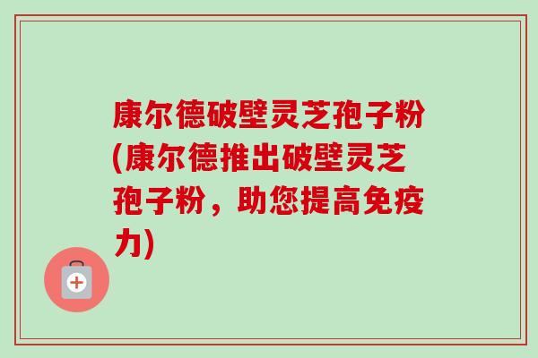康尔德破壁灵芝孢子粉(康尔德推出破壁灵芝孢子粉，助您提高免疫力)-第1张图片-卓越灵芝孢子粉
