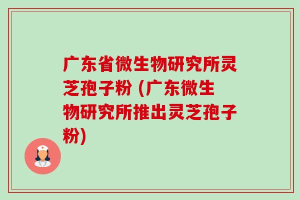 广东省微生物研究所灵芝孢子粉 (广东微生物研究所推出灵芝孢子粉)-第1张图片-卓越灵芝孢子粉