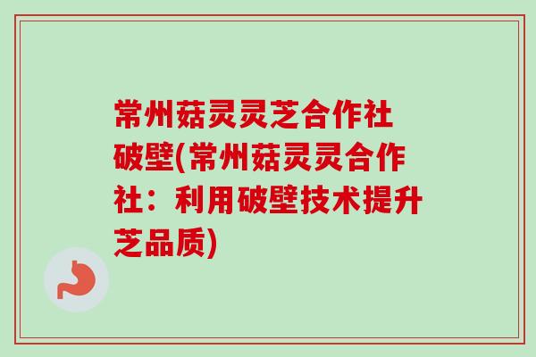 常州菇灵灵芝合作社 破壁(常州菇灵灵合作社:利用破壁技术提升芝品质)-第1张图片-卓越灵芝孢子粉 常州菇灵灵芝合作社 破壁(常州菇灵灵合作社:利用破壁技术提升芝品质)-第1张图片-卓越灵芝孢子粉