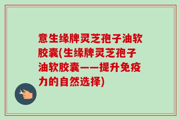 意生缘牌灵芝孢子油软胶囊(生缘牌灵芝孢子油软胶囊——提升免疫力的自然选择)-第1张图片-卓越灵芝孢子粉