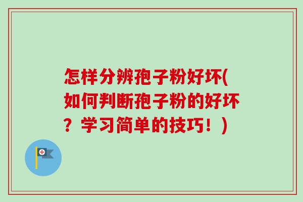 怎样分辨孢子粉好坏(如何判断孢子粉的好坏？学习简单的技巧！)-第1张图片-卓越灵芝孢子粉
