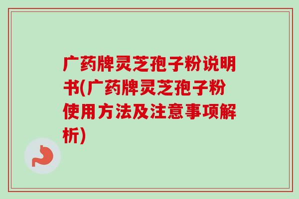 广药牌灵芝孢子粉说明书(广药牌灵芝孢子粉使用方法及注意事项解析)-第1张图片-卓越灵芝孢子粉 广药牌灵芝孢子粉说明书(广药牌灵芝孢子粉使用方法及注意事项解析)-第1张图片-卓越灵芝孢子粉