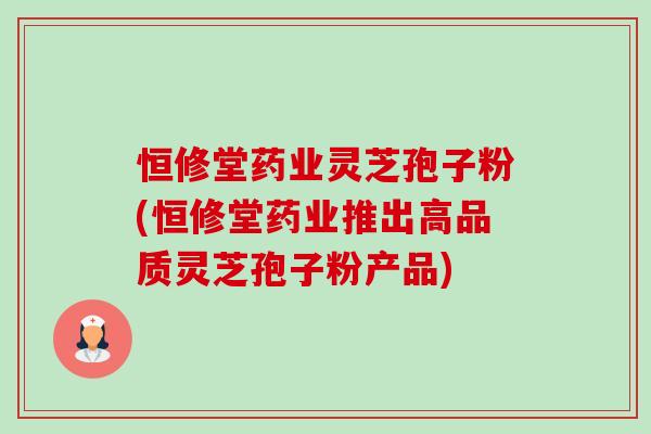 恒修堂药业灵芝孢子粉(恒修堂药业推出高品质灵芝孢子粉产品)-第1张图片-卓越灵芝孢子粉