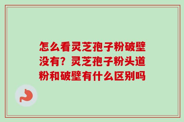 怎么看灵芝孢子粉破壁没有?灵芝孢子粉头道粉和破壁有什么区别吗-第1张图片-卓越灵芝孢子粉 怎么看灵芝孢子粉破壁没有?灵芝孢子粉头道粉和破壁有什么区别吗-第1张图片-卓越灵芝孢子粉