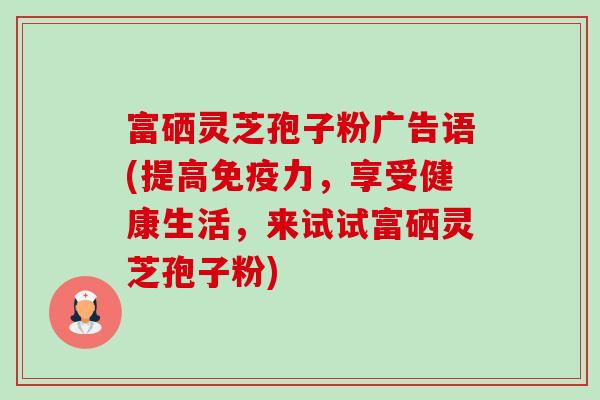 富硒灵芝孢子粉广告语(提高免疫力,享受健康生活,来试试富硒灵芝孢子粉)-第1张图片-卓越灵芝孢子粉 富硒灵芝孢子粉广告语(提高免疫力,享受健康生活,来试试富硒灵芝孢子粉)-第1张图片-卓越灵芝孢子粉