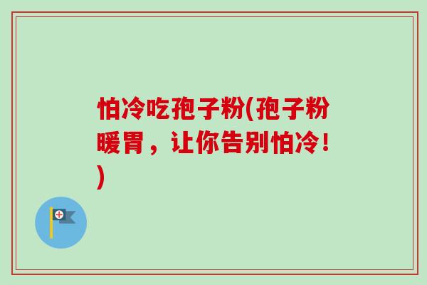 怕冷吃孢子粉(孢子粉暖胃，让你告别怕冷！)-第1张图片-卓越灵芝孢子粉