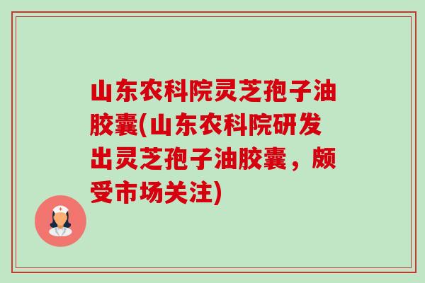 山东农科院灵芝孢子油胶囊(山东农科院研发出灵芝孢子油胶囊,颇受市场关注)-第1张图片-卓越灵芝孢子粉 山东农科院灵芝孢子油胶囊(山东农科院研发出灵芝孢子油胶囊,颇受市场关注)-第1张图片-卓越灵芝孢子粉
