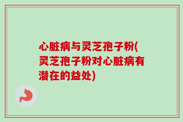 心脏病与灵芝孢子粉(灵芝孢子粉对心脏病有潜在的益处)-第1张图片-卓越灵芝孢子粉 心脏病与灵芝孢子粉(灵芝孢子粉对心脏病有潜在的益处)-第1张图片-卓越灵芝孢子粉