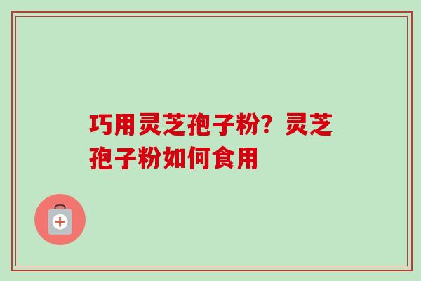 巧用灵芝孢子粉?灵芝孢子粉如何食用-第1张图片-卓越灵芝孢子粉 巧用灵芝孢子粉?灵芝孢子粉如何食用-第1张图片-卓越灵芝孢子粉