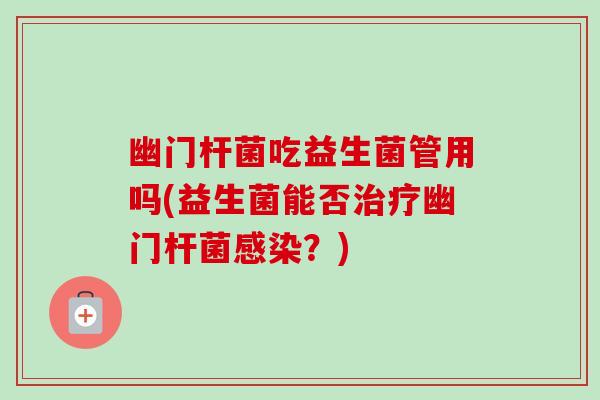 幽门杆菌吃益生菌管用吗(益生菌能否治疗幽门杆菌感染?)-第1张图片-卓越灵芝孢子粉 幽门杆菌吃益生菌管用吗(益生菌能否治疗幽门杆菌感染?)-第1张图片-卓越灵芝孢子粉