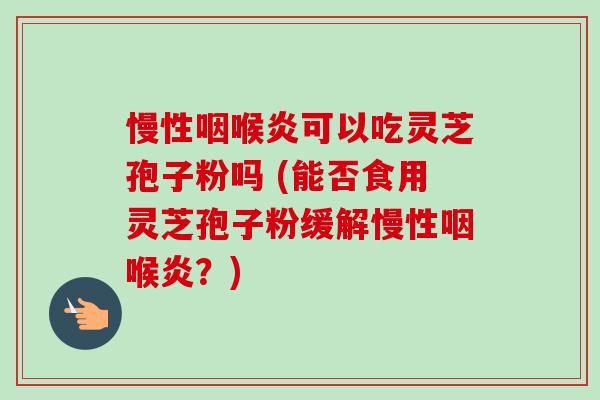 慢性咽喉炎可以吃灵芝孢子粉吗 (能否食用灵芝孢子粉缓解慢性咽喉炎?)-第1张图片-卓越灵芝孢子粉 慢性咽喉炎可以吃灵芝孢子粉吗 (能否食用灵芝孢子粉缓解慢性咽喉炎?)-第1张图片-卓越灵芝孢子粉