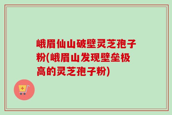 峨眉仙山破壁灵芝孢子粉(峨眉山发现壁垒极高的灵芝孢子粉)-第1张图片-卓越灵芝孢子粉 峨眉仙山破壁灵芝孢子粉(峨眉山发现壁垒极高的灵芝孢子粉)-第1张图片-卓越灵芝孢子粉