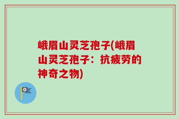 峨眉山灵芝孢子(峨眉山灵芝孢子：抗疲劳的神奇之物)-第1张图片-卓越灵芝孢子粉