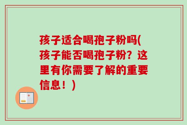 孩子适合喝孢子粉吗(孩子能否喝孢子粉？这里有你需要了解的重要信息！)-第1张图片-卓越灵芝孢子粉