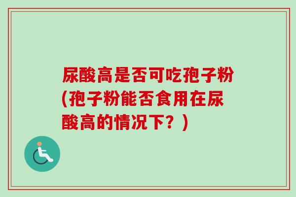 尿酸高是否可吃孢子粉(孢子粉能否食用在尿酸高的情况下？)-第1张图片-卓越灵芝孢子粉
