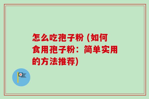怎么吃孢子粉 (如何食用孢子粉：简单实用的方法推荐)-第1张图片-卓越灵芝孢子粉
