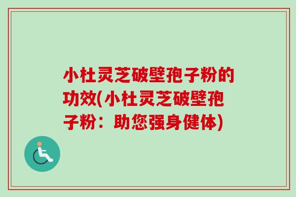 小杜灵芝破壁孢子粉的功效(小杜灵芝破壁孢子粉：助您强身健体)-第1张图片-卓越灵芝孢子粉