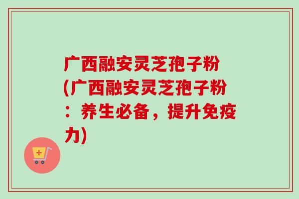 广西融安灵芝孢子粉 (广西融安灵芝孢子粉:养生必备,提升免疫力)-第1张图片-卓越灵芝孢子粉 广西融安灵芝孢子粉 (广西融安灵芝孢子粉:养生必备,提升免疫力)-第1张图片-卓越灵芝孢子粉