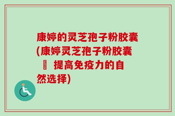 康婷的灵芝孢子粉胶囊(康婷灵芝孢子粉胶囊 – 提高免疫力的自然选择)-第1张图片-卓越灵芝孢子粉 康婷的灵芝孢子粉胶囊(康婷灵芝孢子粉胶囊 – 提高免疫力的自然选择)-第1张图片-卓越灵芝孢子粉