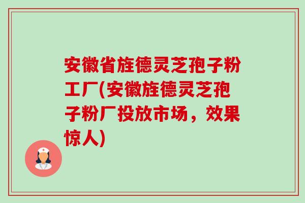 安徽省旌德灵芝孢子粉工厂(安徽旌德灵芝孢子粉厂投放市场,效果惊人)-第1张图片-卓越灵芝孢子粉 安徽省旌德灵芝孢子粉工厂(安徽旌德灵芝孢子粉厂投放市场,效果惊人)-第1张图片-卓越灵芝孢子粉