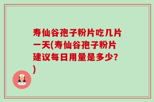 寿仙谷孢子粉片吃几片一天(寿仙谷孢子粉片建议每日用量是多少?)-第1张图片-卓越灵芝孢子粉 寿仙谷孢子粉片吃几片一天(寿仙谷孢子粉片建议每日用量是多少?)-第1张图片-卓越灵芝孢子粉